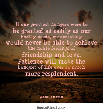 Design custom picture quotes about friendship - If our greatest hungers were to be granted as easily as our bodily needs,..