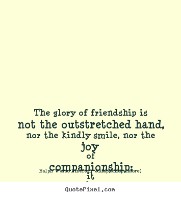 The glory of friendship is not the outstretched.. Ralph Waldo Emerson  &nbsp;&nbsp;(more)  friendship quotes