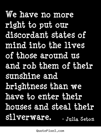 Julia Seton picture quotes - We have no more right to put our discordant states of.. - Friendship quotes