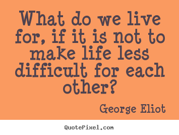What do we live for, if it is not to make life less.. George Eliot  friendship quotes