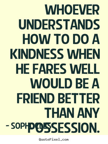Quote about friendship - Whoever understands how to do a kindness when he fares..