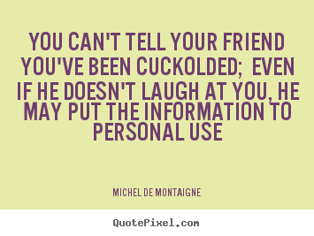 Quotes about friendship - You can't tell your friend you've been cuckolded;..