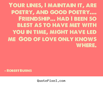 Robert Burns picture quotes - Your lines, i maintain it, are poetry, and good poetry.... friendship..... - Friendship quotes