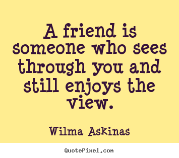 Friendship quotes - A friend is someone who sees through you and still enjoys the view.