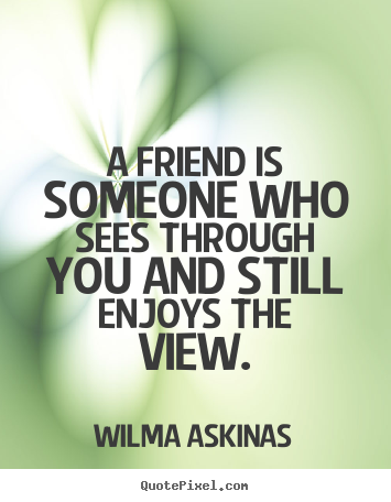 Quotes about friendship - A friend is someone who sees through you and still enjoys the view.