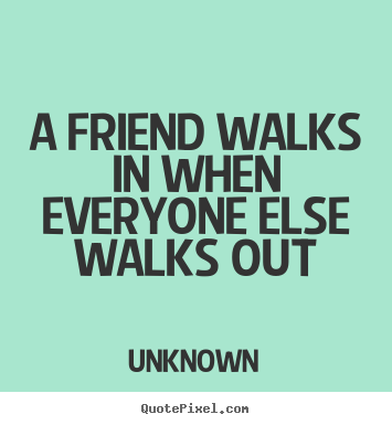 Quotes about friendship - A friend walks in when everyone else walks out