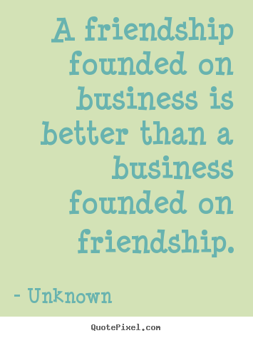 A friendship founded on business is better than a business founded on.. Unknown famous friendship quotes