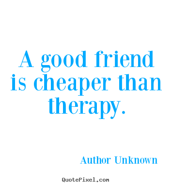 Make picture quote about friendship - A good friend is cheaper than therapy.