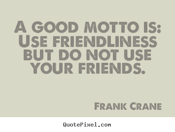 Friendship quotes - A good motto is: use friendliness but do not use your friends.