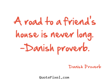 Danish Proverb photo quotes - A road to a friend's house is never long. -danish proverb. - Friendship quote