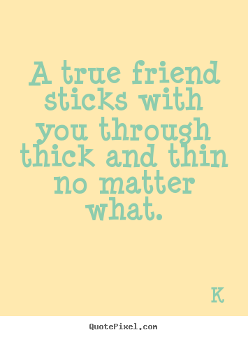 A true friend sticks with you through thick and thin no matter.. K popular friendship quotes
