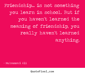 Friendship... is not something you learn in school... Muhammad Ali  friendship quotes
