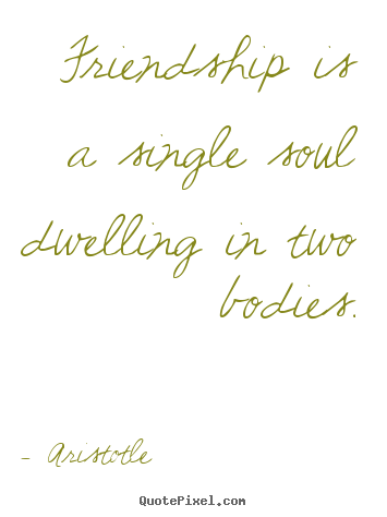 Aristotle image quotes - Friendship is a single soul dwelling in two bodies. - Friendship quote