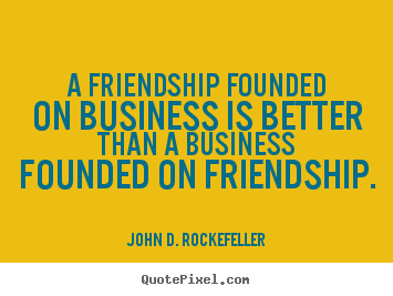 John D. Rockefeller picture quotes - A friendship founded on business is better than a business.. - Friendship quote