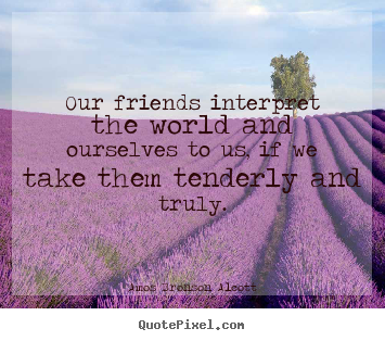 Our friends interpret the world and ourselves.. Amos Bronson Alcott best friendship quotes