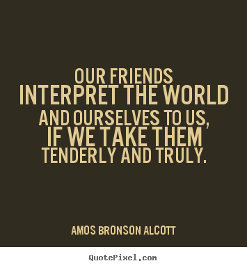 Quotes about friendship - Our friends interpret the world and ourselves to us, if we take them..