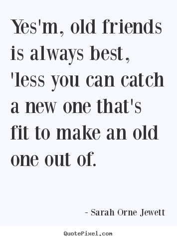 Yes'm, old friends is always best, 'less you can catch a new one that's.. Sarah Orne Jewett best friendship quote