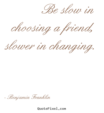 Be slow in choosing a friend, slower in changing. Benjamin Franklin  friendship sayings