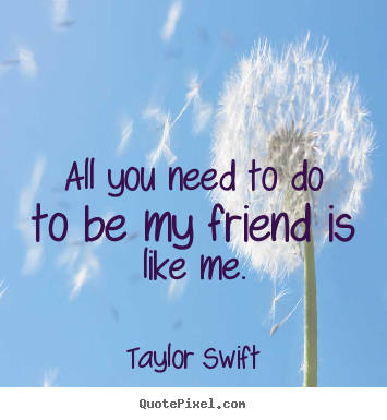 How to design picture quotes about friendship - All you need to do to be my friend is like me.