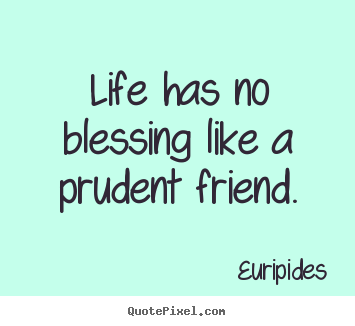 Life has no blessing like a prudent friend. Euripides best friendship quotes