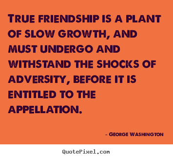 George Washington picture quotes - True friendship is a plant of slow growth, and must.. - Friendship quotes