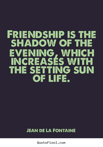 Friendship is the shadow of the evening, which increases with.. Jean De La Fontaine popular friendship quotes