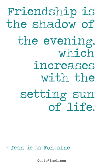 Friendship quotes - Friendship is the shadow of the evening,..
