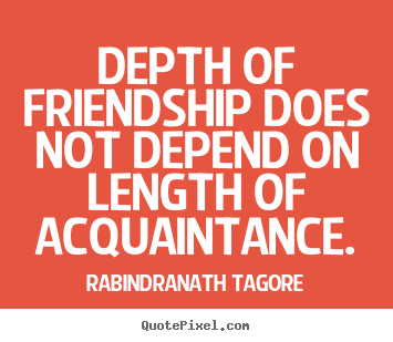 Depth of friendship does not depend on length of acquaintance. Rabindranath Tagore  friendship quotes