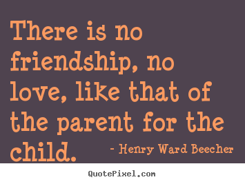 There is no friendship, no love, like that of the parent for.. Henry Ward Beecher top friendship quotes