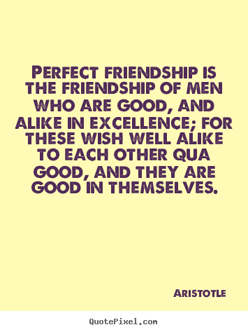 Quotes about friendship - Perfect friendship is the friendship of men who are good, and..