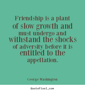 George Washington picture quotes - Friendship is a plant of slow growth and.. - Friendship quotes