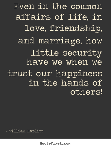 Even in the common affairs of life, in love, friendship, and marriage,.. William Hazlitt great friendship sayings