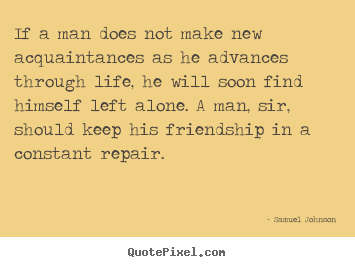 If a man does not make new acquaintances as he advances through life,.. Samuel Johnson best friendship sayings