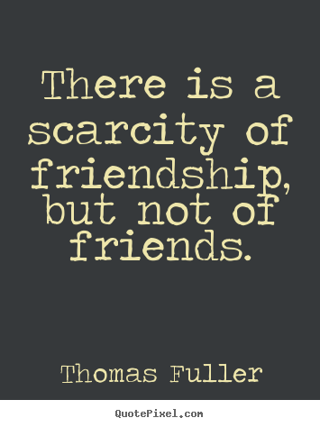 Quotes about friendship - There is a scarcity of friendship, but not..