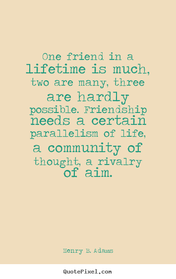 Friendship quote - One friend in a lifetime is much, two are many, three are hardly..