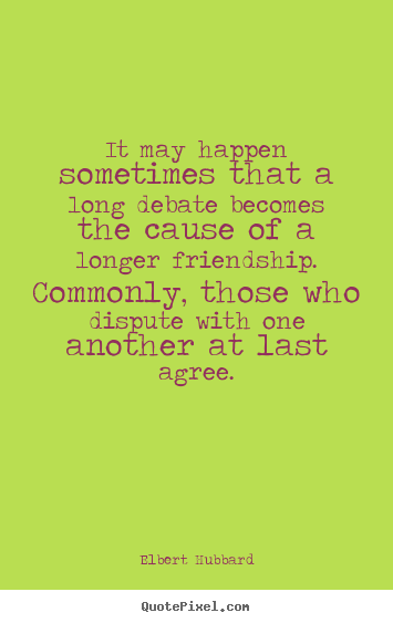 It may happen sometimes that a long debate becomes.. Elbert Hubbard best friendship sayings