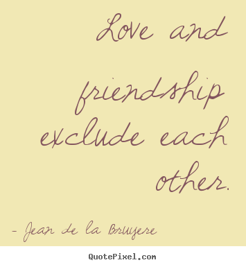 Friendship quotes - Love and friendship exclude each other.