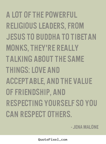 A lot of the powerful religious leaders, from jesus to buddha to tibetan.. Jena Malone top friendship quote