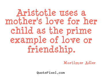 Friendship quote - Aristotle uses a mother's love for her child as the prime..