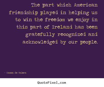 Eamon De Valera picture quotes - The part which american friendship played.. - Friendship quotes