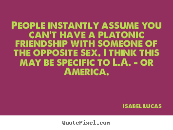 Isabel Lucas picture quotes - People instantly assume you can't have a.. - Friendship quotes