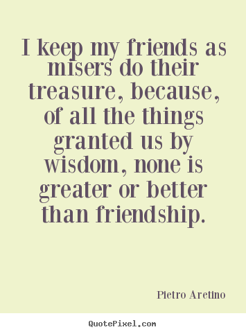 I keep my friends as misers do their treasure,.. Pietro Aretino popular friendship quote