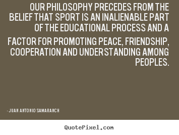 Juan Antonio Samaranch photo quotes - Our philosophy precedes from the belief that sport.. - Friendship quotes