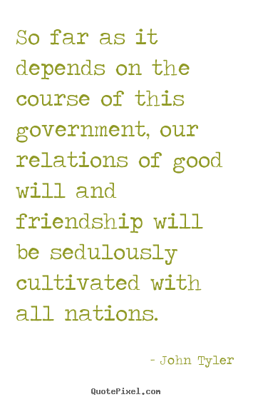 So far as it depends on the course of this government, our.. John Tyler  friendship sayings