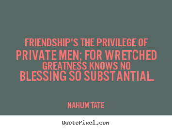 Quote about friendship - Friendship's the privilege of private men; for wretched greatness..