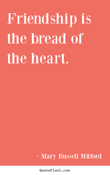 Friendship quotes - Friendship is the bread of the heart.