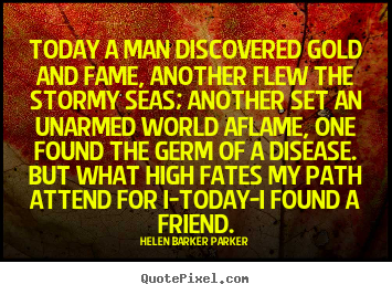 Quotes about friendship - Today a man discovered gold and fame, another flew the..