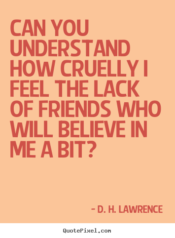 Quotes about friendship - Can you understand how cruelly i feel the lack of friends..