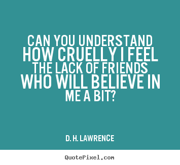 D. H. Lawrence picture sayings - Can you understand how cruelly i feel the lack.. - Friendship quotes