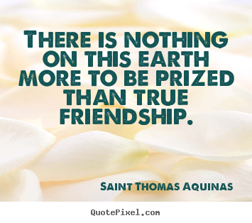 There is nothing on this earth more to be prized than.. Saint Thomas Aquinas popular friendship quotes